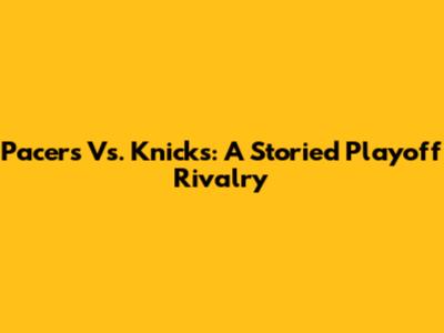 Pacers Vs. Knicks: A Storied Playoff Rivalry