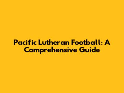 Pacific Lutheran Football: A Comprehensive Guide