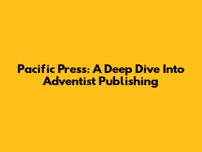 Pacific Press: A Deep Dive Into Adventist Publishing