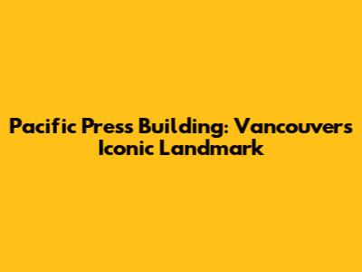 Pacific Press Building: Vancouver's Iconic Landmark