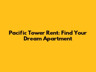Pacific Tower Rent: Find Your Dream Apartment