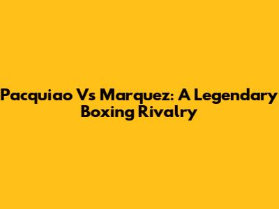 Pacquiao Vs Marquez: A Legendary Boxing Rivalry