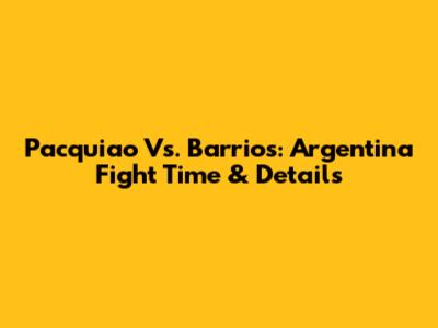 Pacquiao Vs. Barrios: Argentina Fight Time & Details