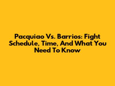 Pacquiao Vs. Barrios: Fight Schedule, Time, And What You Need To Know
