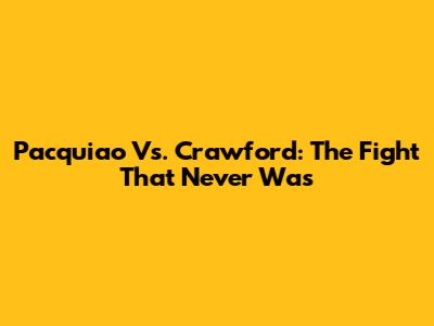 Pacquiao Vs. Crawford: The Fight That Never Was