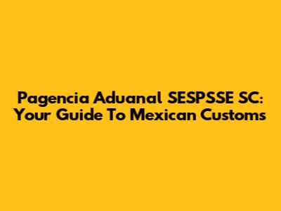 Pagencia Aduanal SESPSSE SC: Your Guide To Mexican Customs