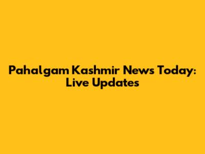 Pahalgam Kashmir News Today: Live Updates