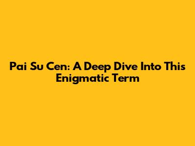 Pai Su Cen: A Deep Dive Into This Enigmatic Term