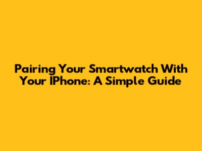 Pairing Your Smartwatch With Your IPhone: A Simple Guide
