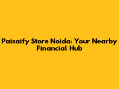 Paisaify Store Noida: Your Nearby Financial Hub