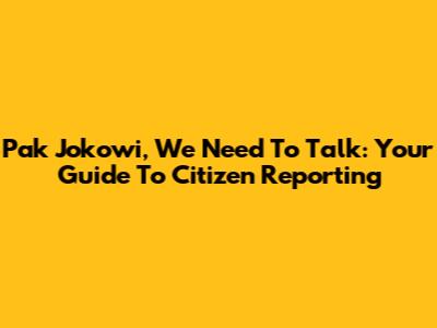 Pak Jokowi, We Need To Talk: Your Guide To Citizen Reporting