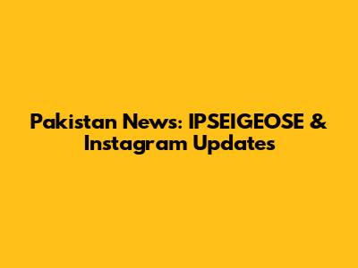 Pakistan News: IPSEIGEOSE & Instagram Updates