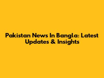 Pakistan News In Bangla: Latest Updates & Insights