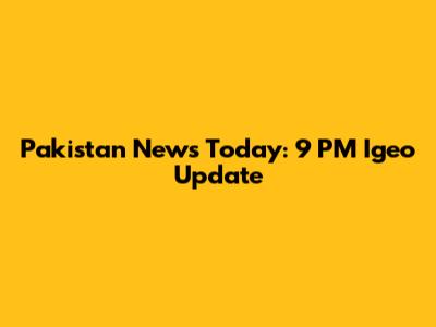 Pakistan News Today: 9 PM Igeo Update