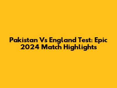 Pakistan Vs England Test: Epic 2024 Match Highlights