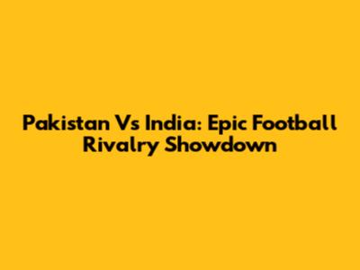 Pakistan Vs India: Epic Football Rivalry Showdown