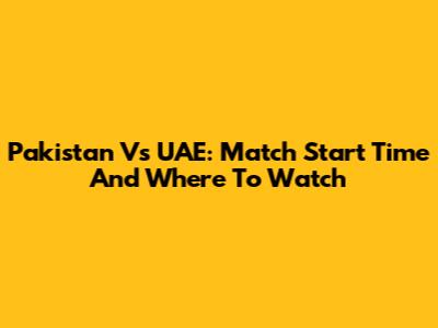 Pakistan Vs UAE: Match Start Time And Where To Watch