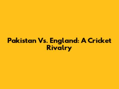 Pakistan Vs. England: A Cricket Rivalry
