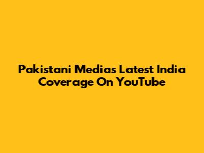 Pakistani Media's Latest India Coverage On YouTube