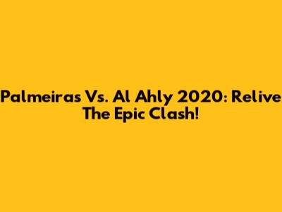 Palmeiras Vs. Al Ahly 2020: Relive The Epic Clash!