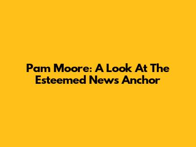 Pam Moore: A Look At The Esteemed News Anchor