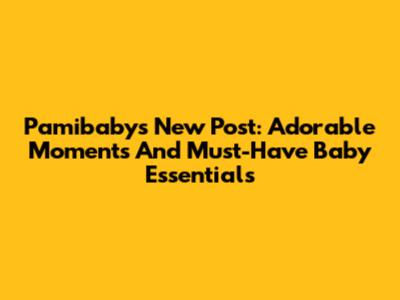 Pamibaby's New Post: Adorable Moments And Must-Have Baby Essentials