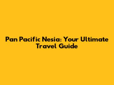Pan Pacific Nesia: Your Ultimate Travel Guide