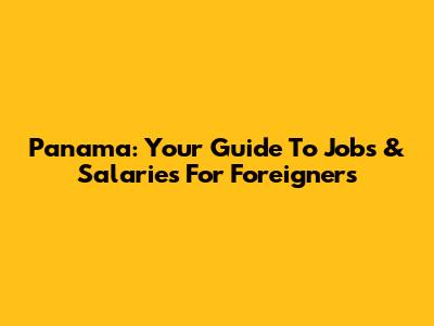 Panama: Your Guide To Jobs & Salaries For Foreigners