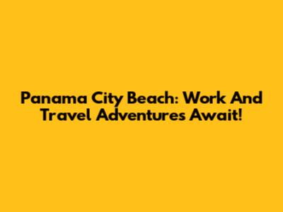 Panama City Beach: Work And Travel Adventures Await!