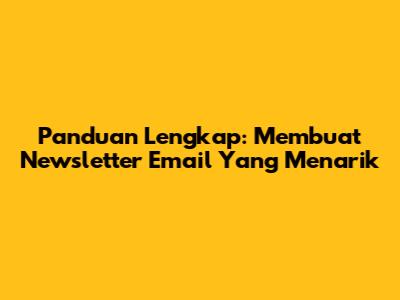 Panduan Lengkap: Membuat Newsletter Email Yang Menarik