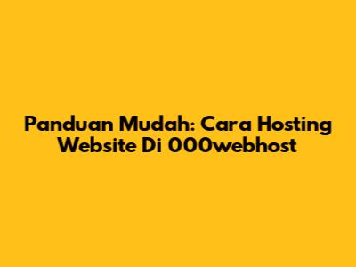 Panduan Mudah: Cara Hosting Website Di 000webhost