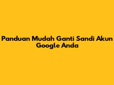 Panduan Mudah Ganti Sandi Akun Google Anda