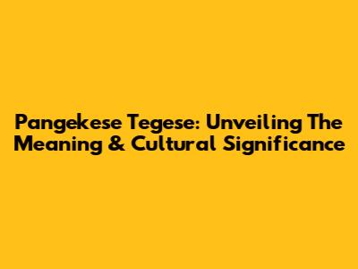 Pangekese Tegese: Unveiling The Meaning & Cultural Significance