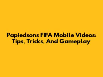 Papiedson's FIFA Mobile Videos: Tips, Tricks, And Gameplay