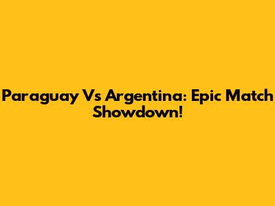 Paraguay Vs Argentina: Epic Match Showdown!