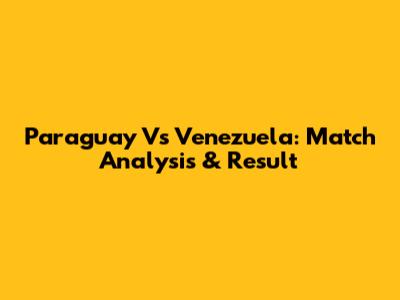 Paraguay Vs Venezuela: Match Analysis & Result