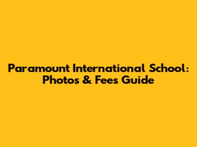 Paramount International School: Photos & Fees Guide