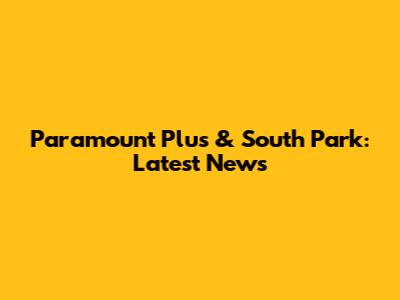 Paramount Plus & South Park: Latest News