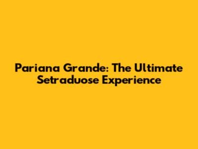 Pariana Grande: The Ultimate Setraduose Experience