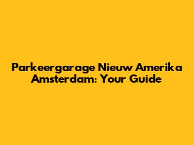 Parkeergarage Nieuw Amerika Amsterdam: Your Guide