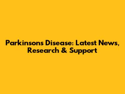 Parkinson's Disease: Latest News, Research & Support