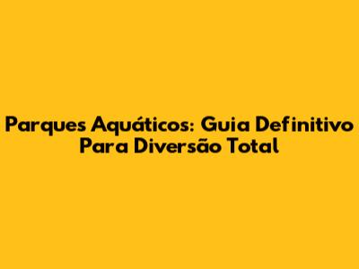Parques Aquáticos: Guia Definitivo Para Diversão Total