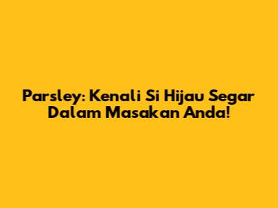 Parsley: Kenali Si Hijau Segar Dalam Masakan Anda!