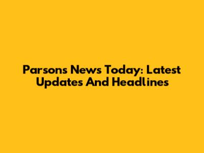 Parsons News Today: Latest Updates And Headlines