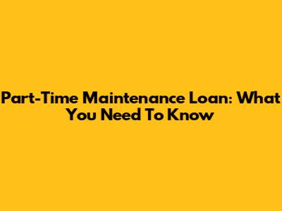 Part-Time Maintenance Loan: What You Need To Know