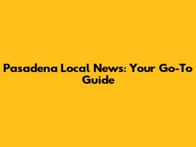 Pasadena Local News: Your Go-To Guide
