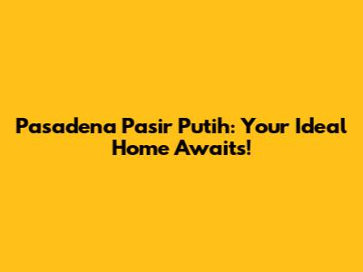 Pasadena Pasir Putih: Your Ideal Home Awaits!