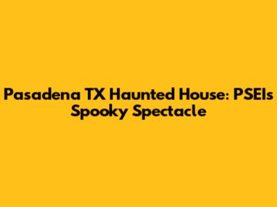 Pasadena TX Haunted House: PSEI's Spooky Spectacle