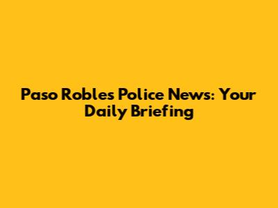 Paso Robles Police News: Your Daily Briefing