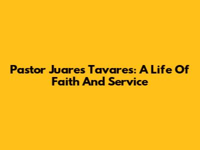 Pastor Juares Tavares: A Life Of Faith And Service